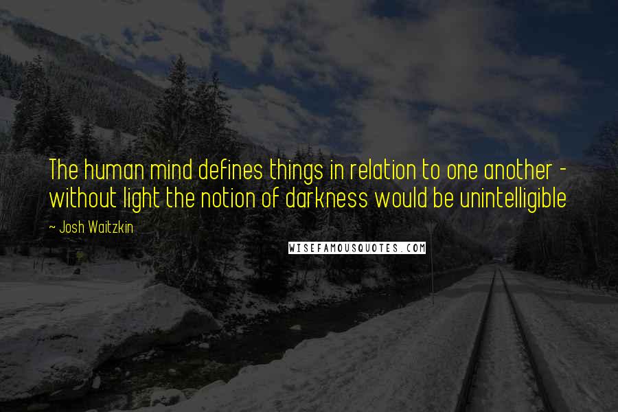 Josh Waitzkin Quotes: The human mind defines things in relation to one another - without light the notion of darkness would be unintelligible