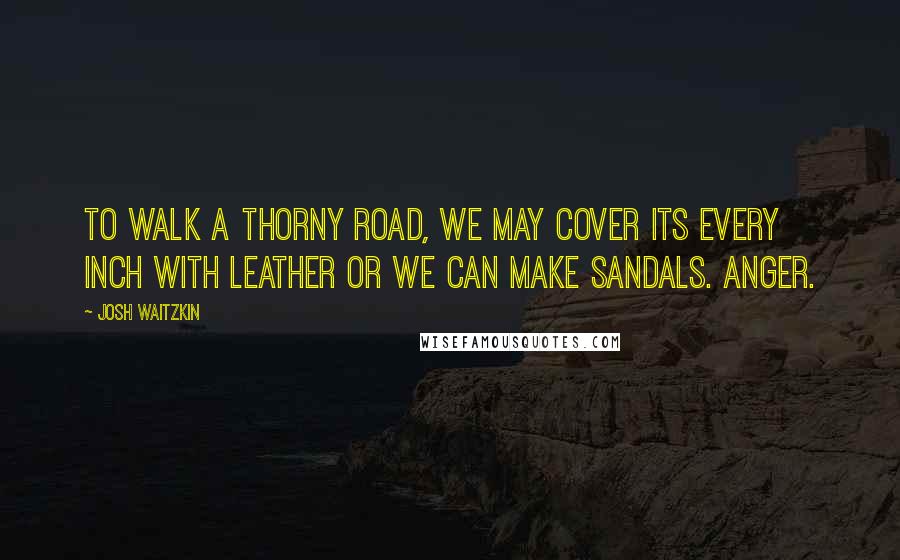 Josh Waitzkin Quotes: To walk a thorny road, we may cover its every inch with leather or we can make sandals. Anger.