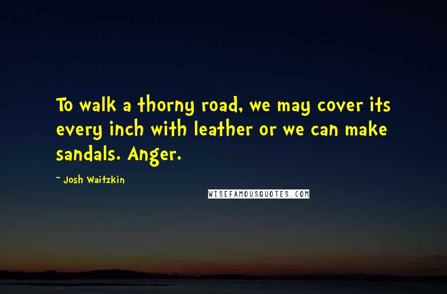 Josh Waitzkin Quotes: To walk a thorny road, we may cover its every inch with leather or we can make sandals. Anger.