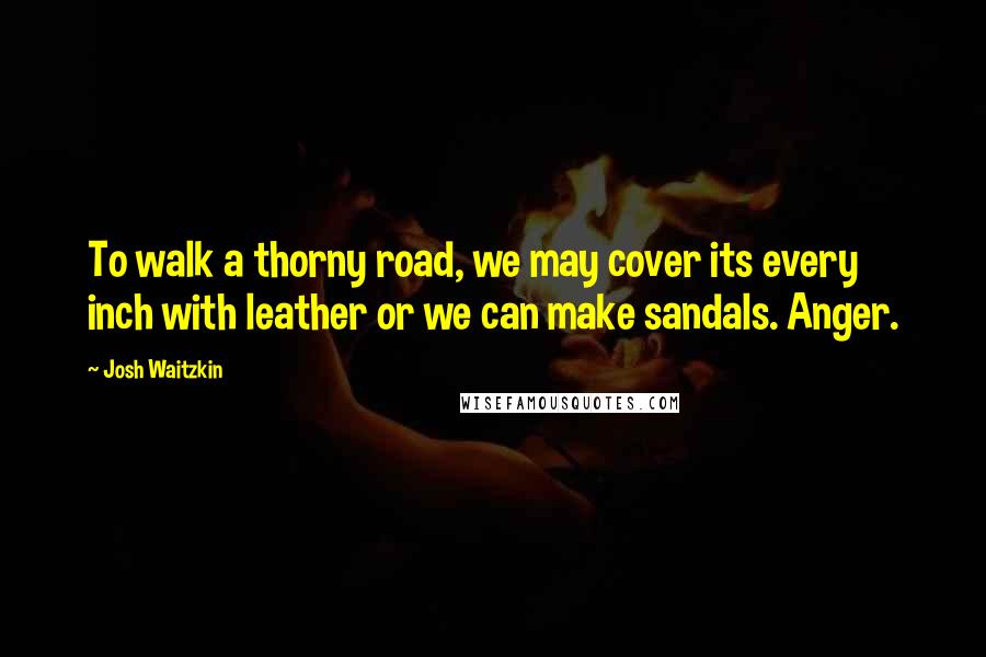 Josh Waitzkin Quotes: To walk a thorny road, we may cover its every inch with leather or we can make sandals. Anger.