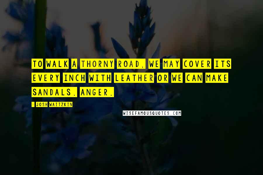 Josh Waitzkin Quotes: To walk a thorny road, we may cover its every inch with leather or we can make sandals. Anger.