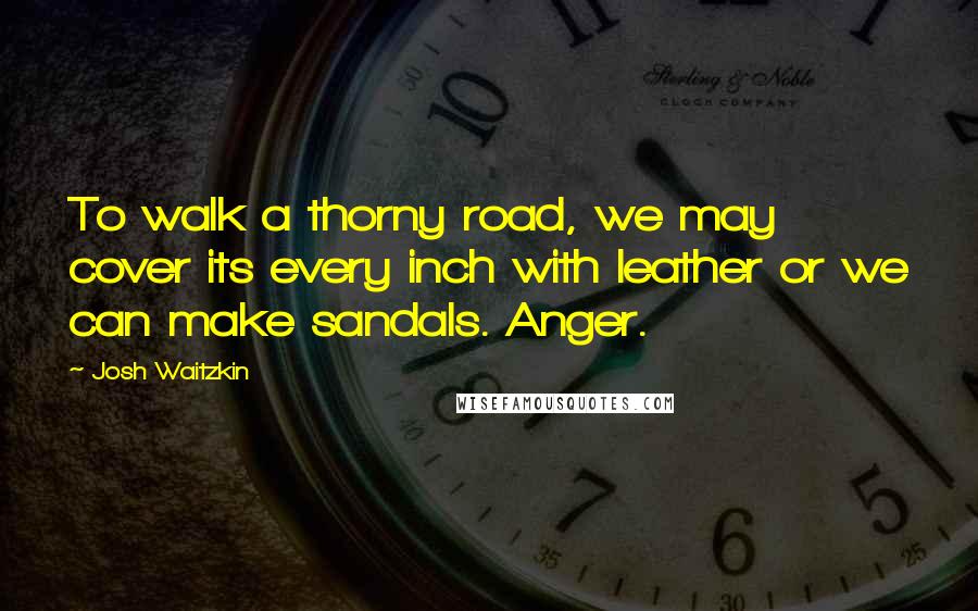 Josh Waitzkin Quotes: To walk a thorny road, we may cover its every inch with leather or we can make sandals. Anger.