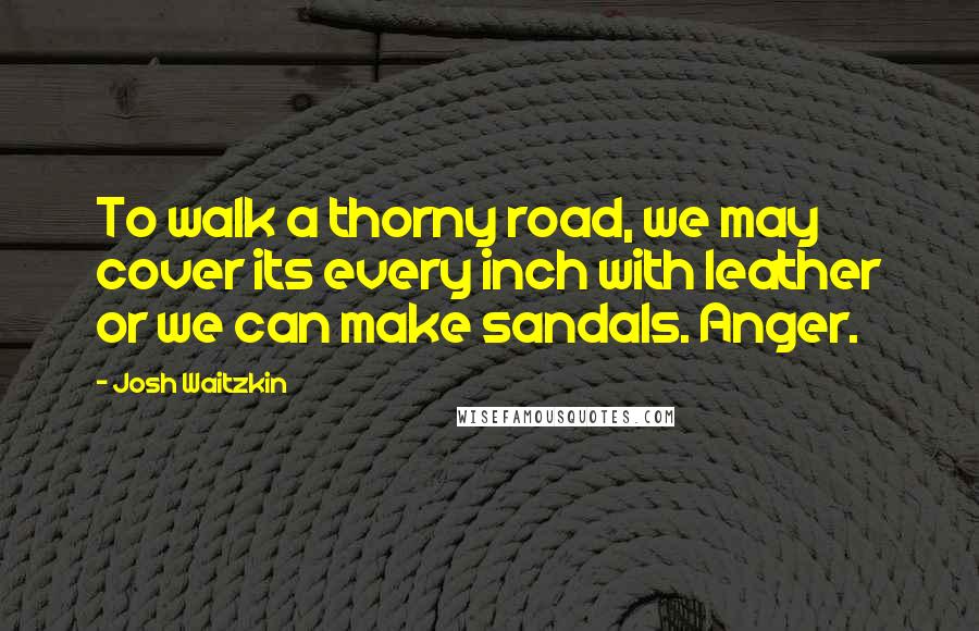 Josh Waitzkin Quotes: To walk a thorny road, we may cover its every inch with leather or we can make sandals. Anger.