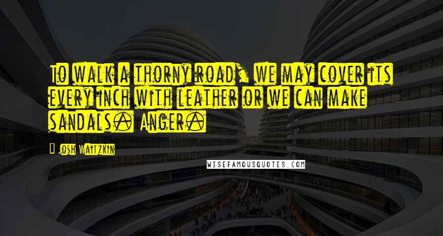 Josh Waitzkin Quotes: To walk a thorny road, we may cover its every inch with leather or we can make sandals. Anger.