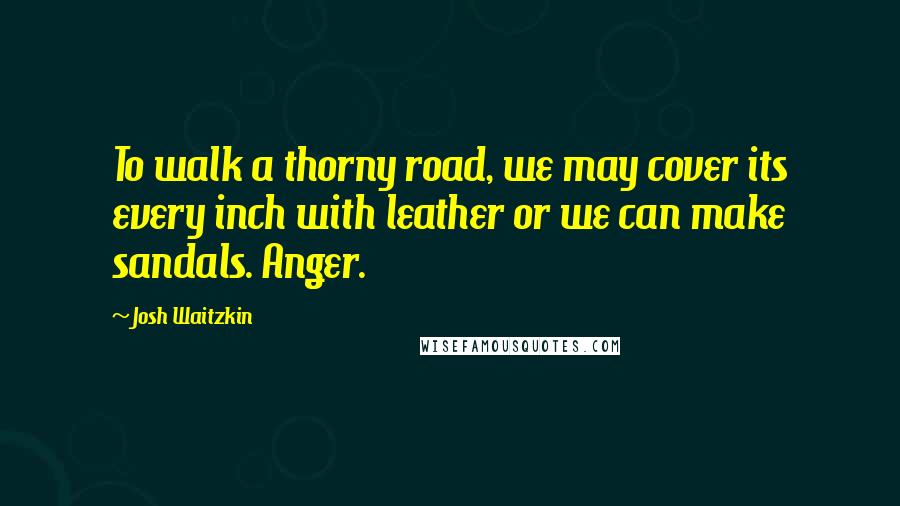 Josh Waitzkin Quotes: To walk a thorny road, we may cover its every inch with leather or we can make sandals. Anger.