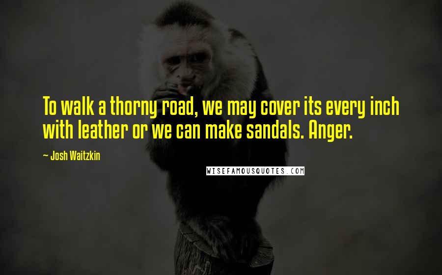 Josh Waitzkin Quotes: To walk a thorny road, we may cover its every inch with leather or we can make sandals. Anger.