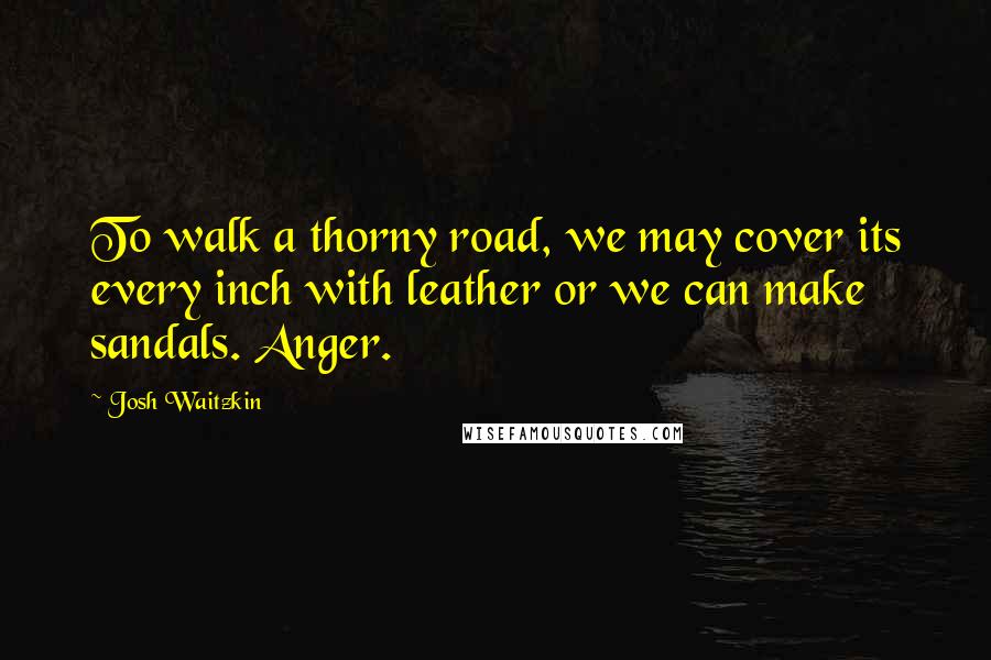 Josh Waitzkin Quotes: To walk a thorny road, we may cover its every inch with leather or we can make sandals. Anger.