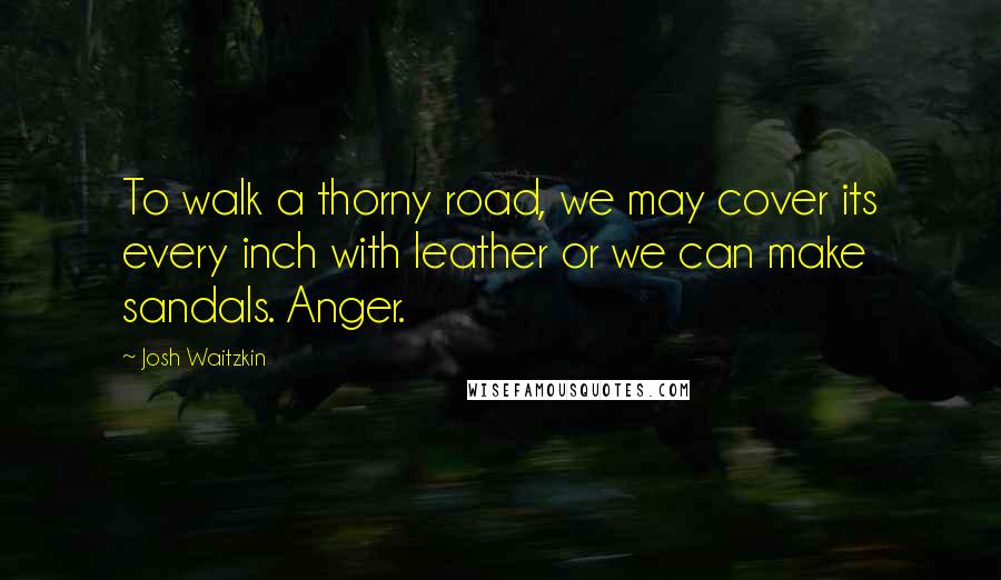 Josh Waitzkin Quotes: To walk a thorny road, we may cover its every inch with leather or we can make sandals. Anger.