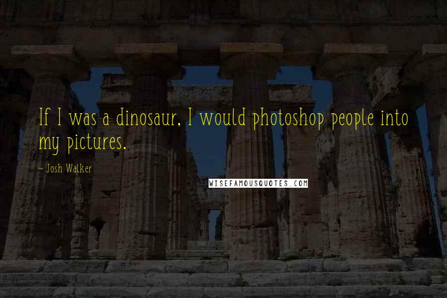 Josh Walker Quotes: If I was a dinosaur, I would photoshop people into my pictures.