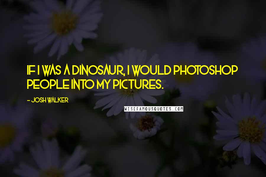 Josh Walker Quotes: If I was a dinosaur, I would photoshop people into my pictures.