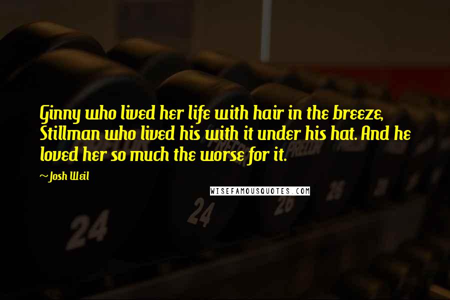 Josh Weil Quotes: Ginny who lived her life with hair in the breeze, Stillman who lived his with it under his hat. And he loved her so much the worse for it.