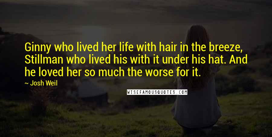 Josh Weil Quotes: Ginny who lived her life with hair in the breeze, Stillman who lived his with it under his hat. And he loved her so much the worse for it.