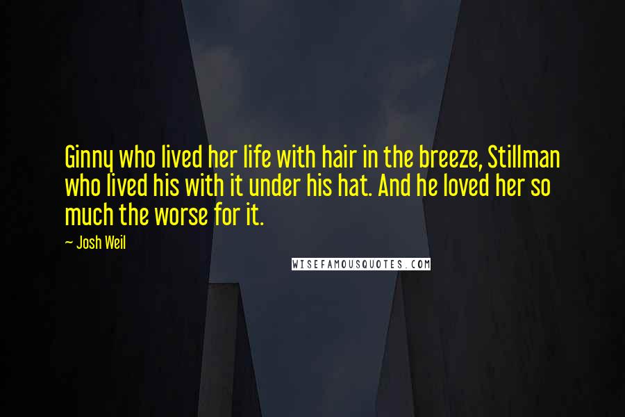 Josh Weil Quotes: Ginny who lived her life with hair in the breeze, Stillman who lived his with it under his hat. And he loved her so much the worse for it.