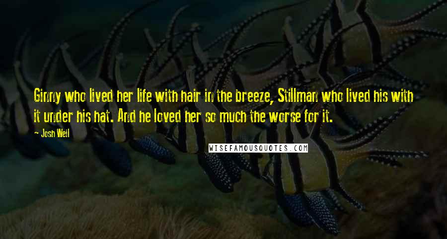 Josh Weil Quotes: Ginny who lived her life with hair in the breeze, Stillman who lived his with it under his hat. And he loved her so much the worse for it.