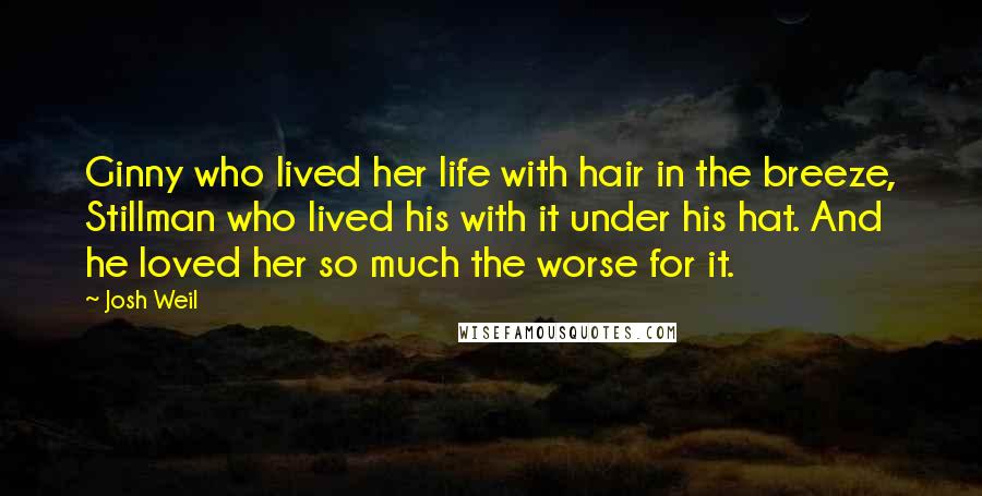 Josh Weil Quotes: Ginny who lived her life with hair in the breeze, Stillman who lived his with it under his hat. And he loved her so much the worse for it.