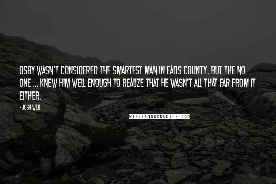 Josh Weil Quotes: Osby wasn't considered the smartest man in Eads County. But the no one ... knew him well enough to realize that he wasn't all that far from it either.