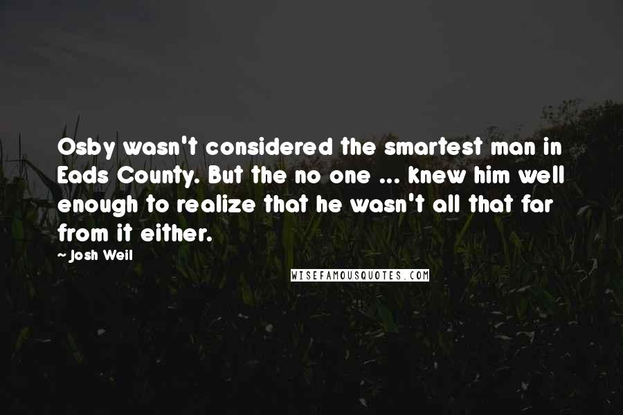 Josh Weil Quotes: Osby wasn't considered the smartest man in Eads County. But the no one ... knew him well enough to realize that he wasn't all that far from it either.