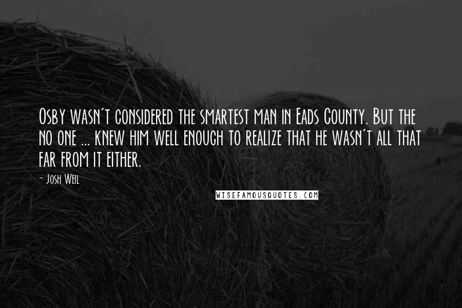 Josh Weil Quotes: Osby wasn't considered the smartest man in Eads County. But the no one ... knew him well enough to realize that he wasn't all that far from it either.