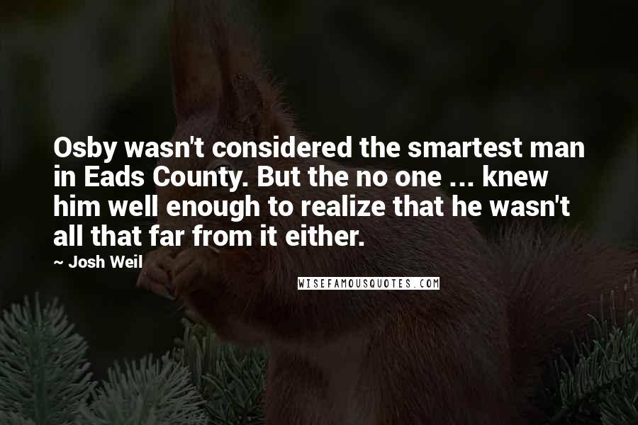 Josh Weil Quotes: Osby wasn't considered the smartest man in Eads County. But the no one ... knew him well enough to realize that he wasn't all that far from it either.