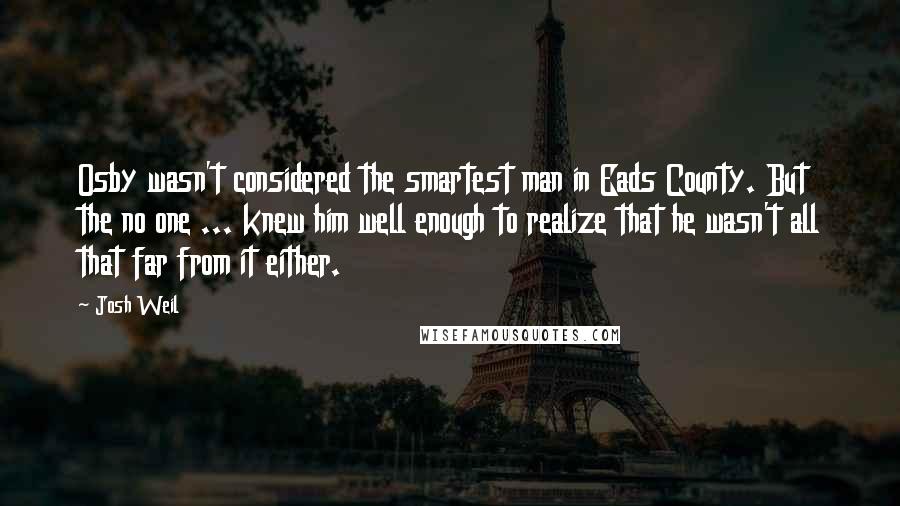 Josh Weil Quotes: Osby wasn't considered the smartest man in Eads County. But the no one ... knew him well enough to realize that he wasn't all that far from it either.
