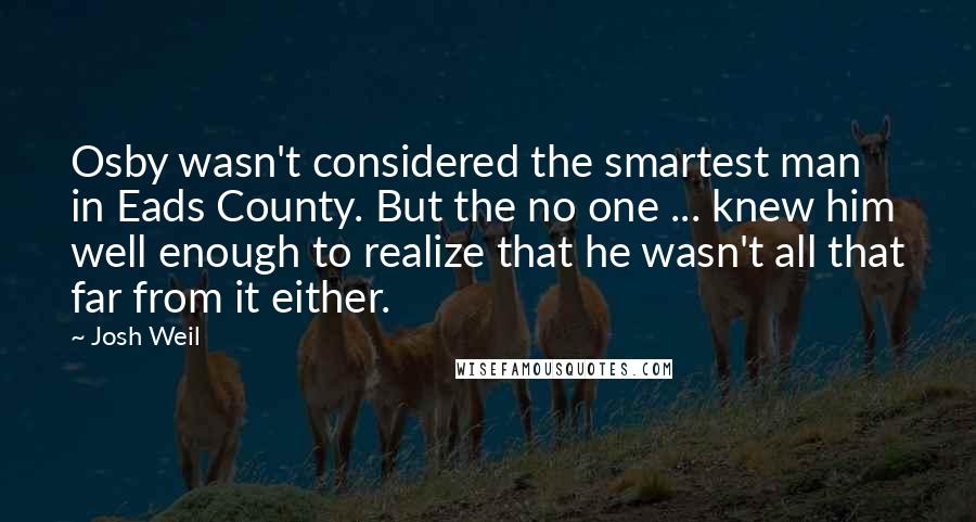 Josh Weil Quotes: Osby wasn't considered the smartest man in Eads County. But the no one ... knew him well enough to realize that he wasn't all that far from it either.