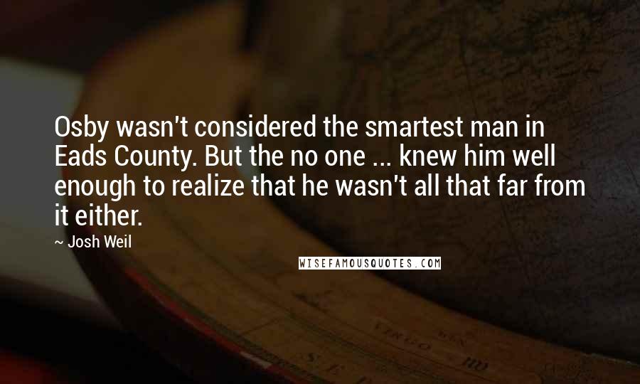 Josh Weil Quotes: Osby wasn't considered the smartest man in Eads County. But the no one ... knew him well enough to realize that he wasn't all that far from it either.