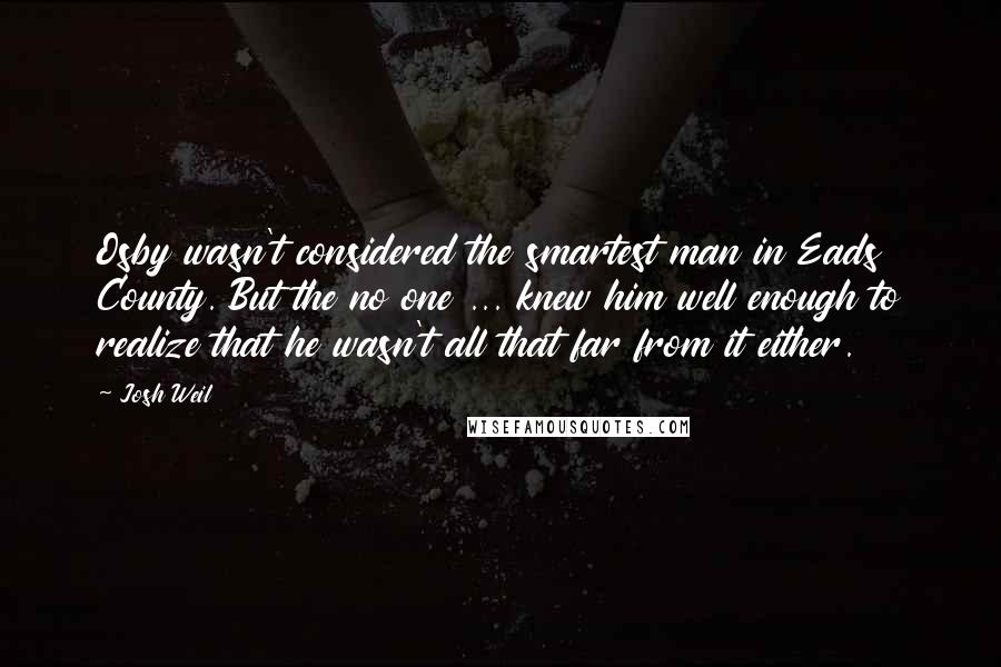 Josh Weil Quotes: Osby wasn't considered the smartest man in Eads County. But the no one ... knew him well enough to realize that he wasn't all that far from it either.