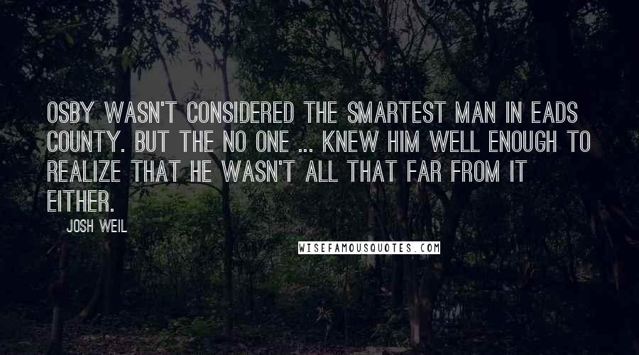 Josh Weil Quotes: Osby wasn't considered the smartest man in Eads County. But the no one ... knew him well enough to realize that he wasn't all that far from it either.