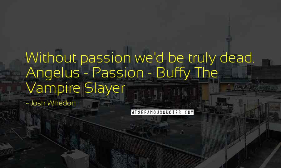 Josh Whedon Quotes: Without passion we'd be truly dead. Angelus - Passion - Buffy The Vampire Slayer