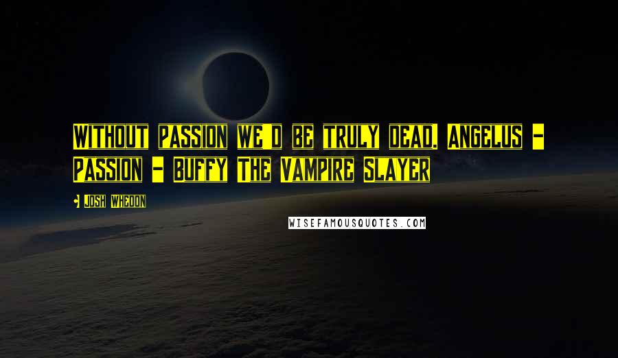 Josh Whedon Quotes: Without passion we'd be truly dead. Angelus - Passion - Buffy The Vampire Slayer