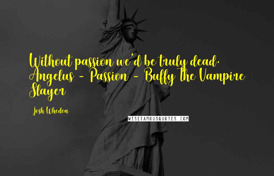 Josh Whedon Quotes: Without passion we'd be truly dead. Angelus - Passion - Buffy The Vampire Slayer