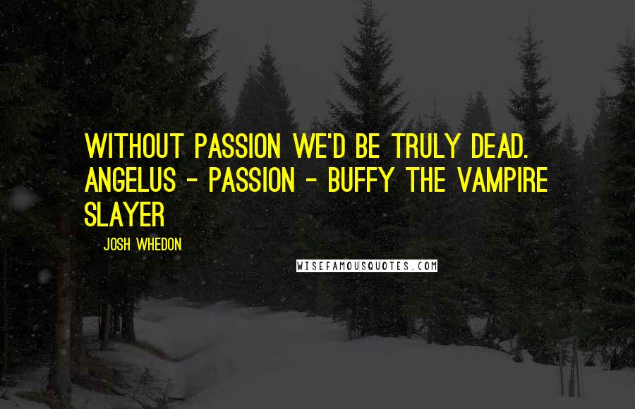 Josh Whedon Quotes: Without passion we'd be truly dead. Angelus - Passion - Buffy The Vampire Slayer