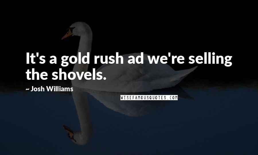 Josh Williams Quotes: It's a gold rush ad we're selling the shovels.