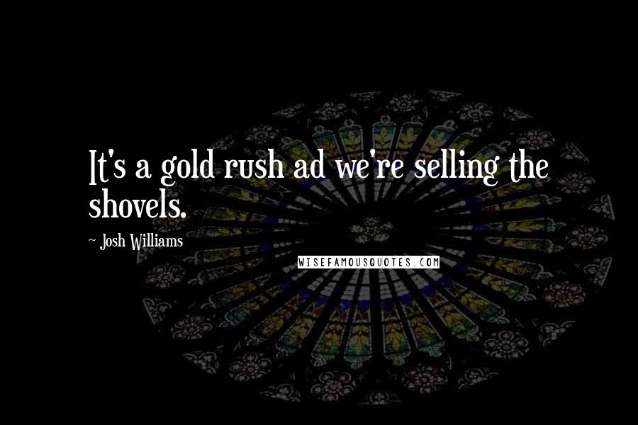 Josh Williams Quotes: It's a gold rush ad we're selling the shovels.