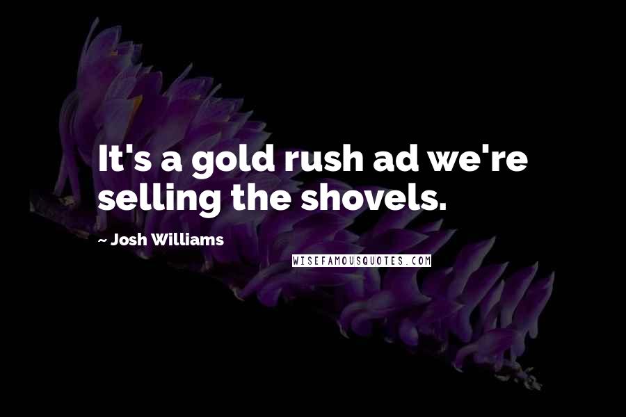Josh Williams Quotes: It's a gold rush ad we're selling the shovels.
