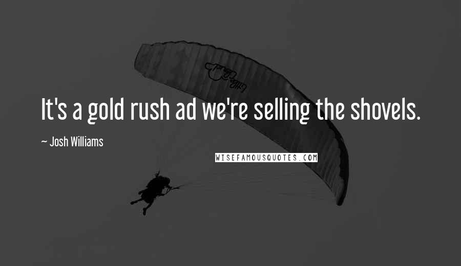 Josh Williams Quotes: It's a gold rush ad we're selling the shovels.