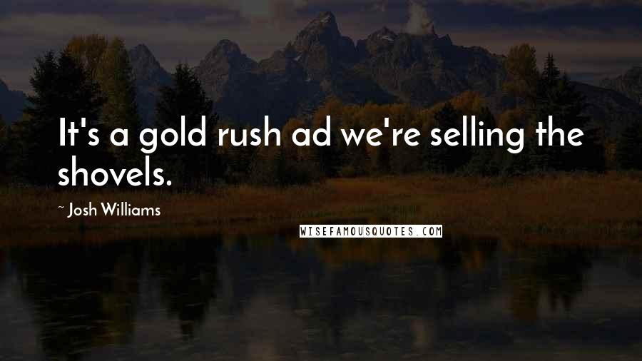 Josh Williams Quotes: It's a gold rush ad we're selling the shovels.