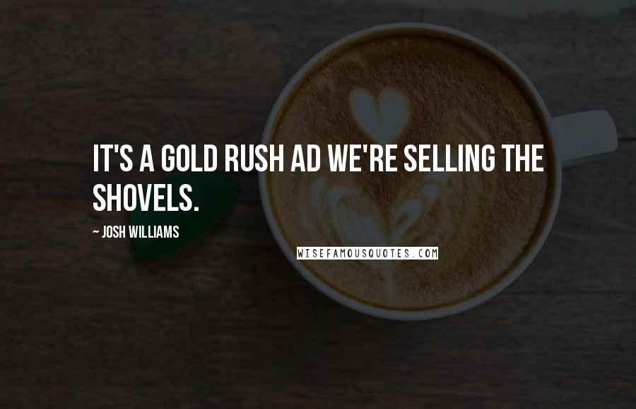 Josh Williams Quotes: It's a gold rush ad we're selling the shovels.