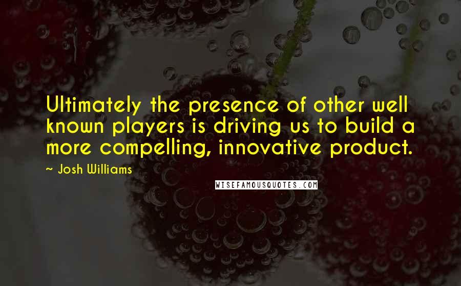 Josh Williams Quotes: Ultimately the presence of other well known players is driving us to build a more compelling, innovative product.