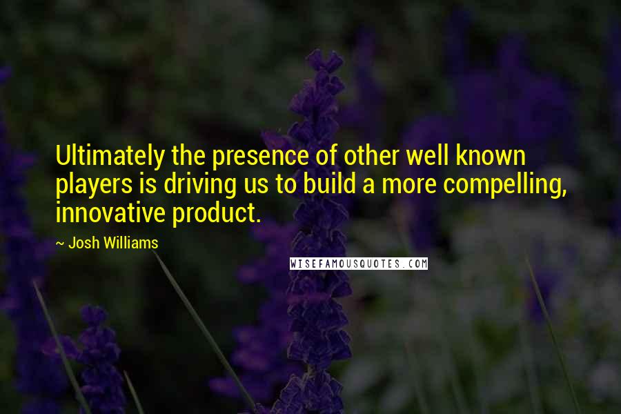 Josh Williams Quotes: Ultimately the presence of other well known players is driving us to build a more compelling, innovative product.