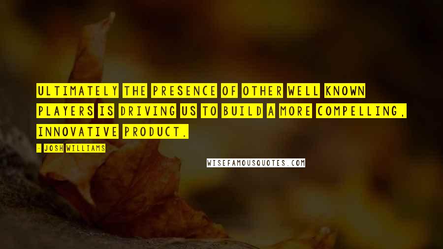 Josh Williams Quotes: Ultimately the presence of other well known players is driving us to build a more compelling, innovative product.