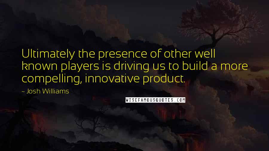 Josh Williams Quotes: Ultimately the presence of other well known players is driving us to build a more compelling, innovative product.