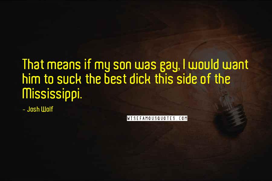 Josh Wolf Quotes: That means if my son was gay, I would want him to suck the best dick this side of the Mississippi.