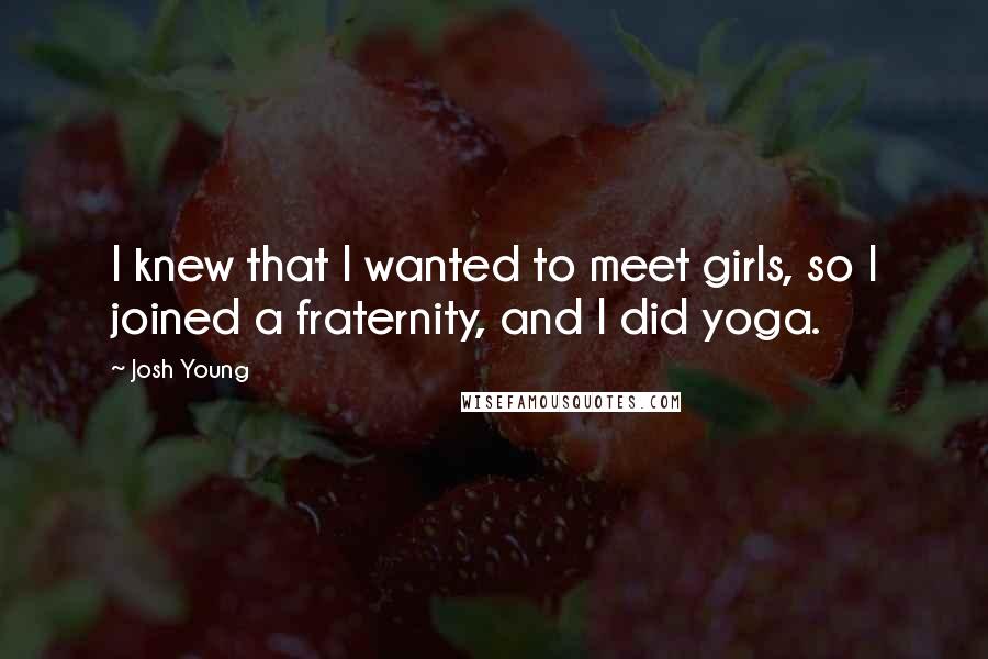 Josh Young Quotes: I knew that I wanted to meet girls, so I joined a fraternity, and I did yoga.