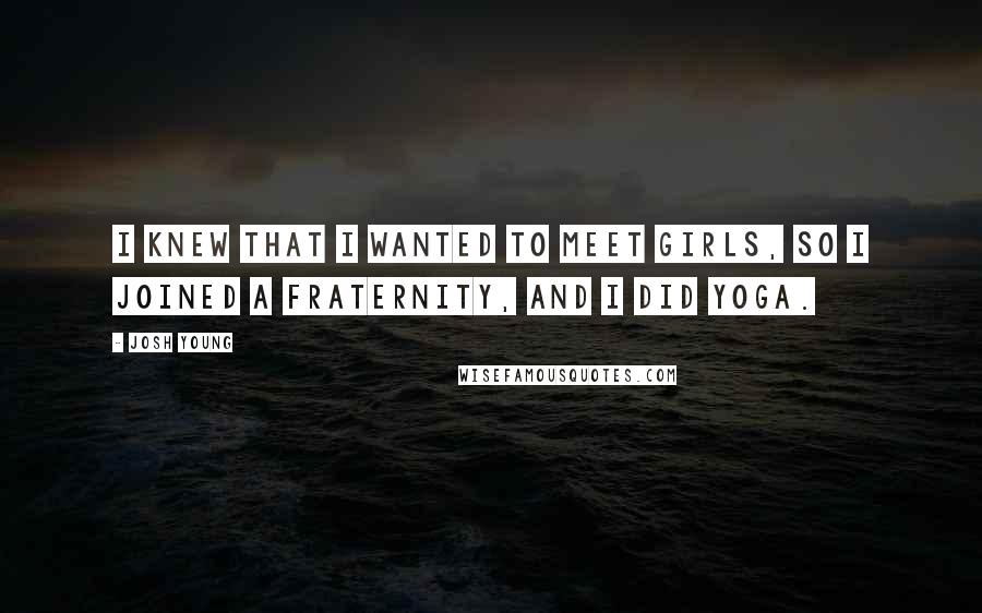 Josh Young Quotes: I knew that I wanted to meet girls, so I joined a fraternity, and I did yoga.