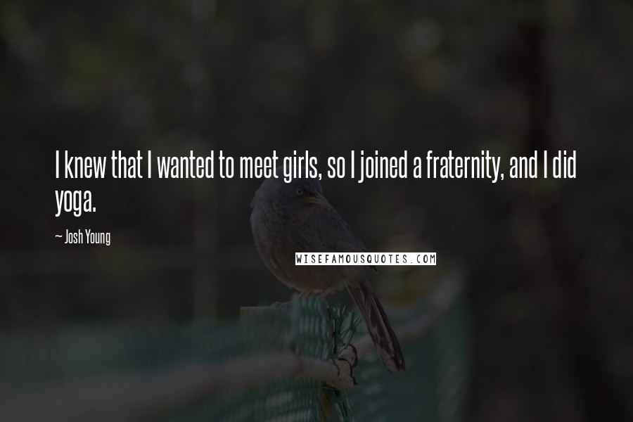 Josh Young Quotes: I knew that I wanted to meet girls, so I joined a fraternity, and I did yoga.