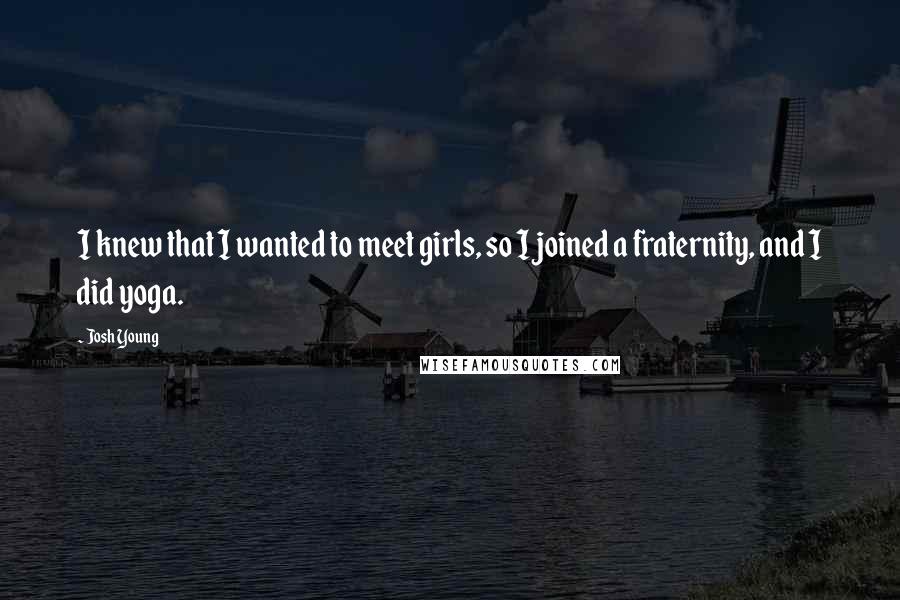 Josh Young Quotes: I knew that I wanted to meet girls, so I joined a fraternity, and I did yoga.