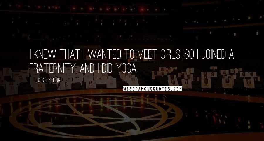 Josh Young Quotes: I knew that I wanted to meet girls, so I joined a fraternity, and I did yoga.