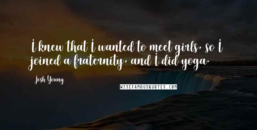 Josh Young Quotes: I knew that I wanted to meet girls, so I joined a fraternity, and I did yoga.