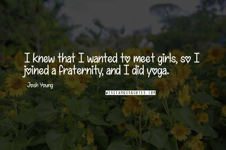 Josh Young Quotes: I knew that I wanted to meet girls, so I joined a fraternity, and I did yoga.
